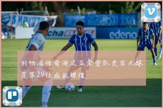 利物浦传奇海皮亚荣登队史百大球星第29位成就辉煌