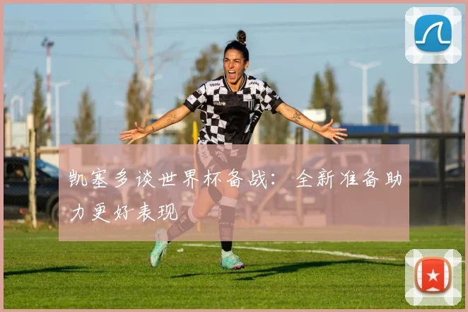 凯塞多谈世界杯备战：全新准备助力更好表现