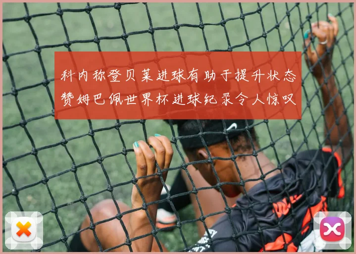 科内称登贝莱进球有助于提升状态赞姆巴佩世界杯进球纪录令人惊叹