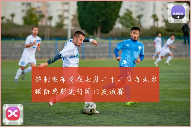 热刺宣布将在七月二十二日与米尔顿凯恩斯进行闭门友谊赛