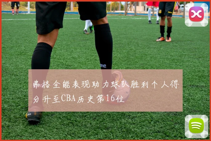 弗格全能表现助力球队胜利个人得分升至CBA历史第16位