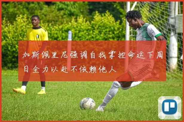 加斯佩里尼强调自我掌控命运下周日全力以赴不依赖他人