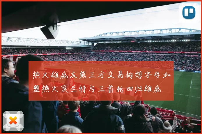 热火雄鹿灰熊三方交易构想字母加盟热火莫兰特与三首轮回归雄鹿