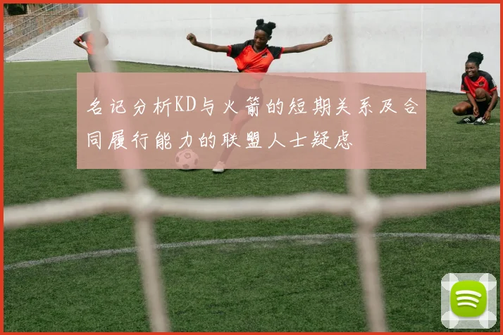名记分析KD与火箭的短期关系及合同履行能力的联盟人士疑虑