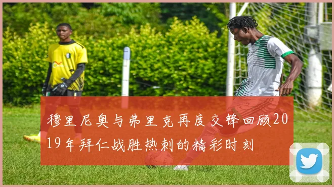 穆里尼奥与弗里克再度交锋回顾2019年拜仁战胜热刺的精彩时刻