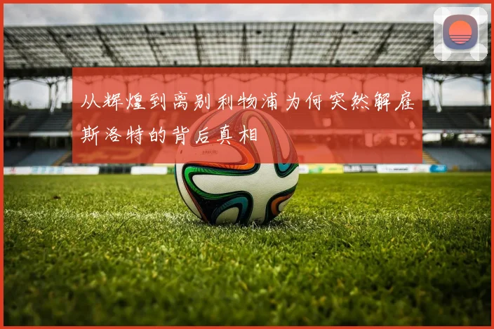 从辉煌到离别利物浦为何突然解雇斯洛特的背后真相