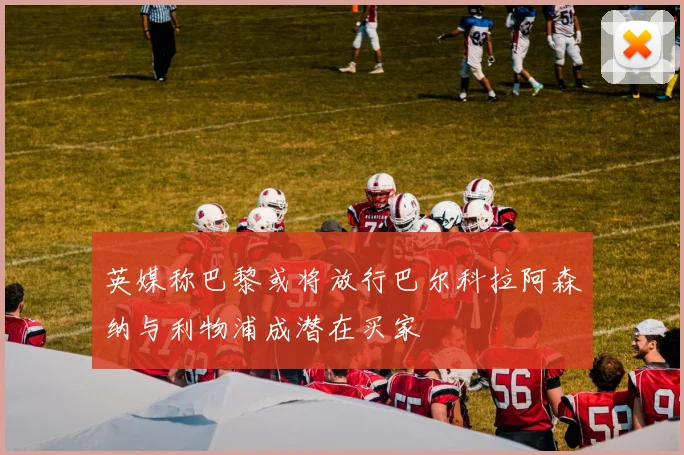 英媒称巴黎或将放行巴尔科拉阿森纳与利物浦成潜在买家