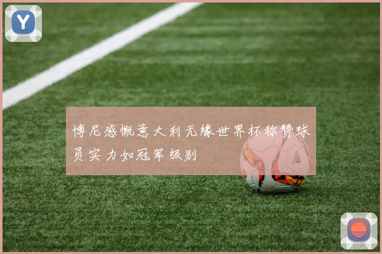 博尼感慨意大利无缘世界杯称赞球员实力如冠军级别