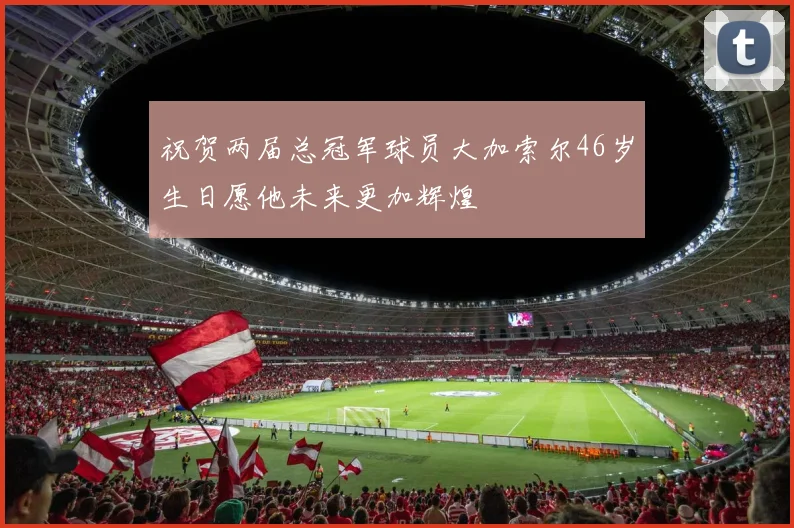 祝贺两届总冠军球员大加索尔46岁生日愿他未来更加辉煌