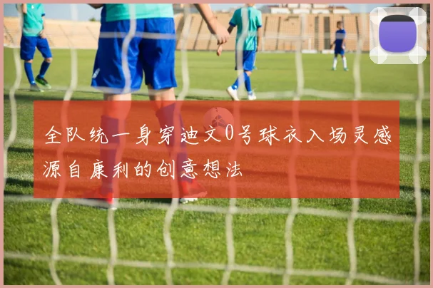 全队统一身穿迪文0号球衣入场灵感源自康利的创意想法