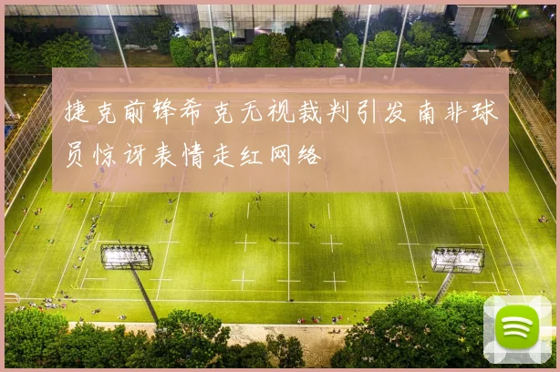 捷克前锋希克无视裁判引发南非球员惊讶表情走红网络