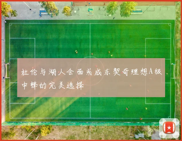 杜伦与湖人会面或成东契奇理想A级中锋的完美选择