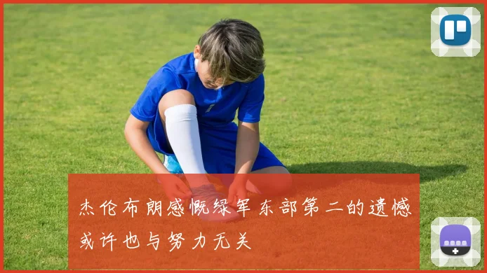 杰伦布朗感慨绿军东部第二的遗憾或许也与努力无关